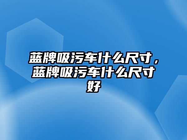 藍牌吸污車什么尺寸，藍牌吸污車什么尺寸好