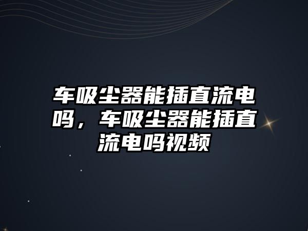 車吸塵器能插直流電嗎，車吸塵器能插直流電嗎視頻