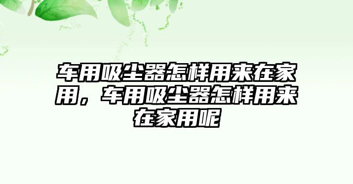 車用吸塵器怎樣用來在家用，車用吸塵器怎樣用來在家用呢