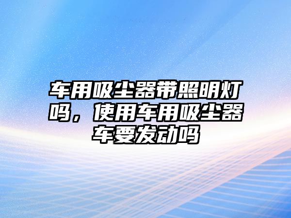 車用吸塵器帶照明燈嗎，使用車用吸塵器車要發(fā)動(dòng)嗎