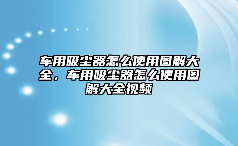 車用吸塵器怎么使用圖解大全，車用吸塵器怎么使用圖解大全視頻