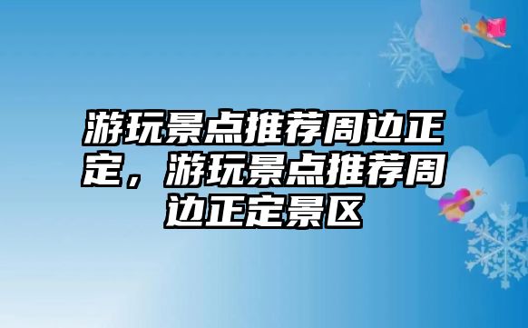 游玩景點(diǎn)推薦周邊正定，游玩景點(diǎn)推薦周邊正定景區(qū)