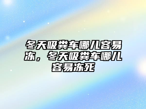 冬天吸糞車哪兒容易凍，冬天吸糞車哪兒容易凍死