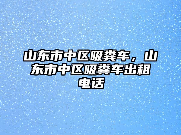 山東市中區(qū)吸糞車(chē)，山東市中區(qū)吸糞車(chē)出租電話