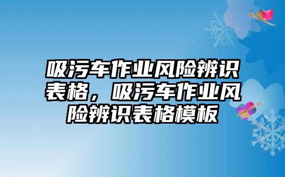 吸污車作業(yè)風(fēng)險(xiǎn)辨識(shí)表格，吸污車作業(yè)風(fēng)險(xiǎn)辨識(shí)表格模板