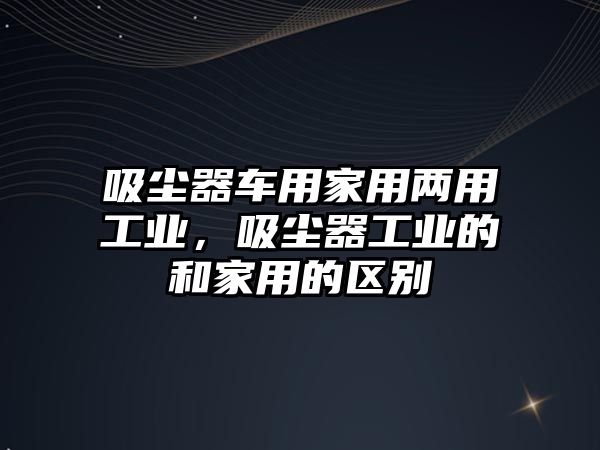 吸塵器車用家用兩用工業(yè)，吸塵器工業(yè)的和家用的區(qū)別