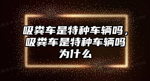 吸糞車是特種車輛嗎，吸糞車是特種車輛嗎為什么