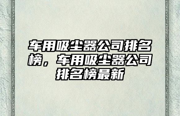 車用吸塵器公司排名榜，車用吸塵器公司排名榜最新