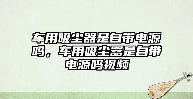 車用吸塵器是自帶電源嗎，車用吸塵器是自帶電源嗎視頻