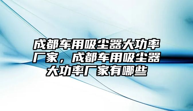 成都車用吸塵器大功率廠家，成都車用吸塵器大功率廠家有哪些