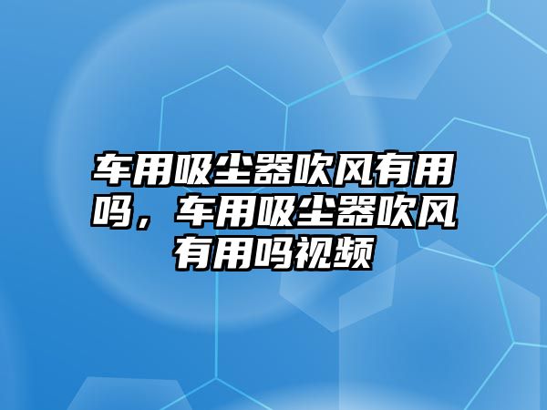 車用吸塵器吹風(fēng)有用嗎，車用吸塵器吹風(fēng)有用嗎視頻