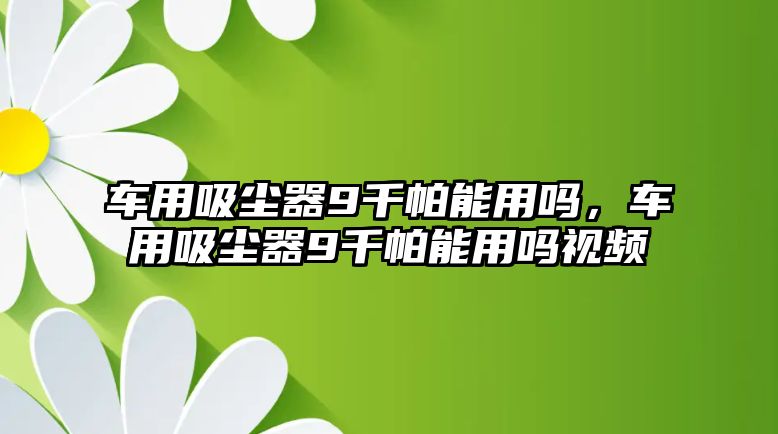 車用吸塵器9千帕能用嗎，車用吸塵器9千帕能用嗎視頻