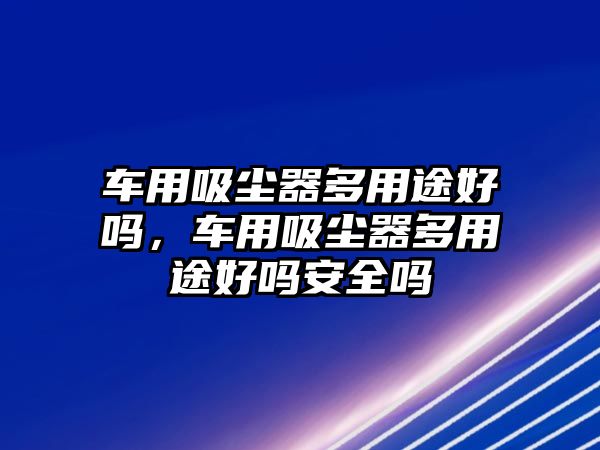 車用吸塵器多用途好嗎，車用吸塵器多用途好嗎安全嗎