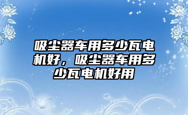 吸塵器車用多少瓦電機(jī)好，吸塵器車用多少瓦電機(jī)好用