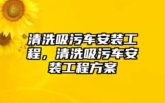 清洗吸污車安裝工程，清洗吸污車安裝工程方案