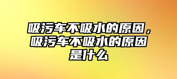 吸污車(chē)不吸水的原因，吸污車(chē)不吸水的原因是什么