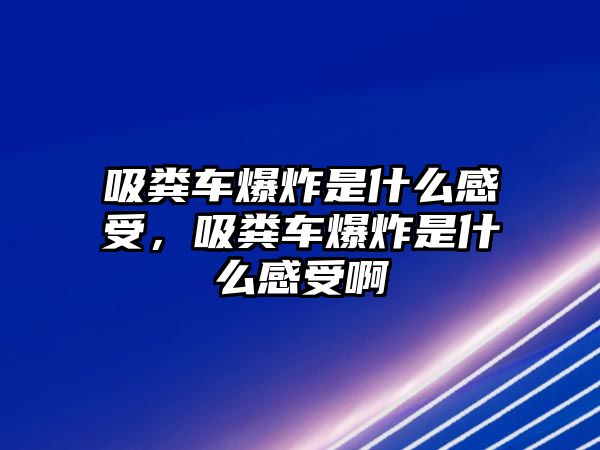 吸糞車爆炸是什么感受，吸糞車爆炸是什么感受啊