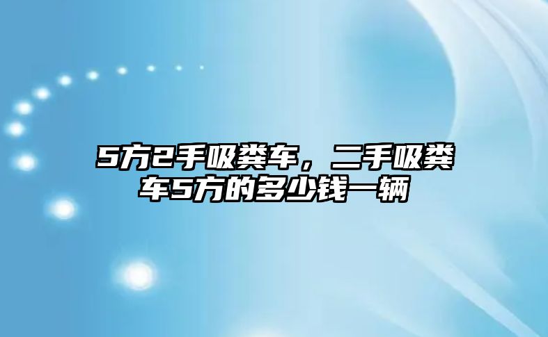 5方2手吸糞車，二手吸糞車5方的多少錢一輛