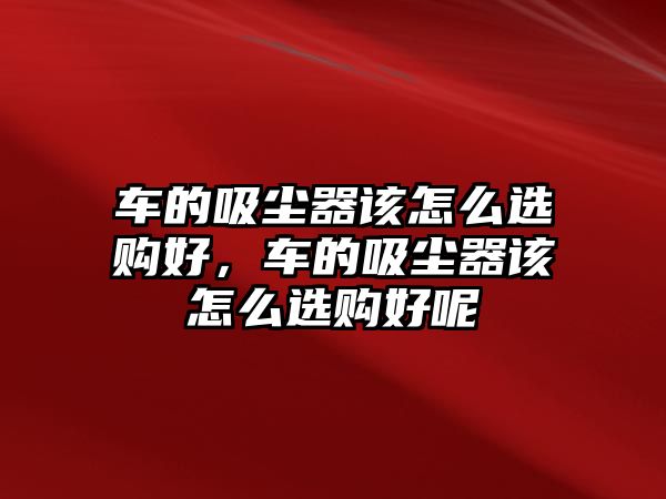 車的吸塵器該怎么選購(gòu)好，車的吸塵器該怎么選購(gòu)好呢