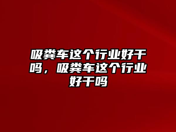 吸糞車這個(gè)行業(yè)好干嗎，吸糞車這個(gè)行業(yè)好干嗎