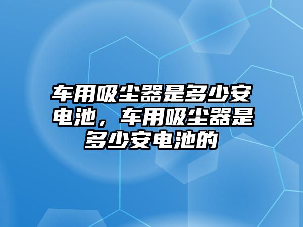 車用吸塵器是多少安電池，車用吸塵器是多少安電池的