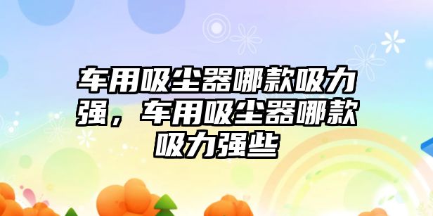 車用吸塵器哪款吸力強，車用吸塵器哪款吸力強些