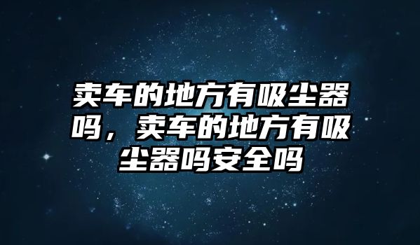 賣車的地方有吸塵器嗎，賣車的地方有吸塵器嗎安全嗎