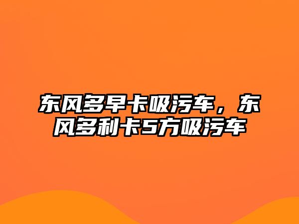 東風(fēng)多早卡吸污車，東風(fēng)多利卡5方吸污車