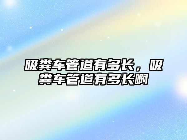 吸糞車管道有多長，吸糞車管道有多長啊