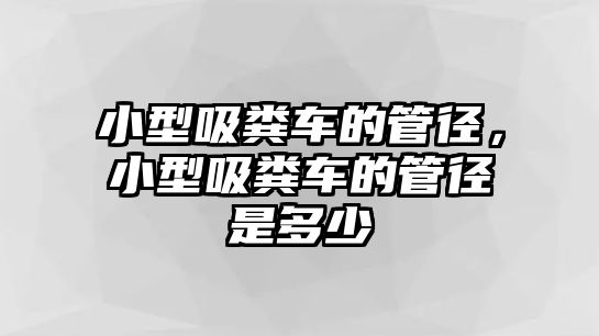 小型吸糞車的管徑，小型吸糞車的管徑是多少