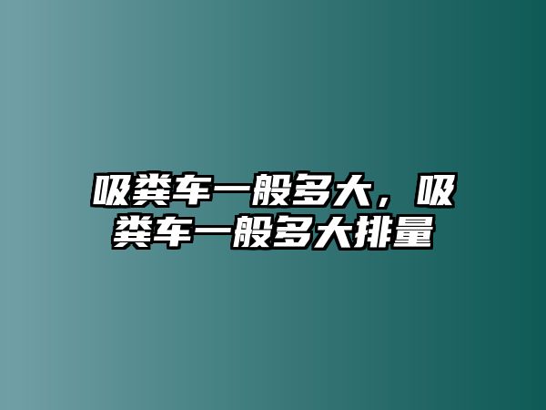 吸糞車一般多大，吸糞車一般多大排量