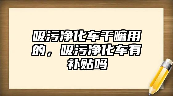 吸污凈化車干嘛用的，吸污凈化車有補(bǔ)貼嗎