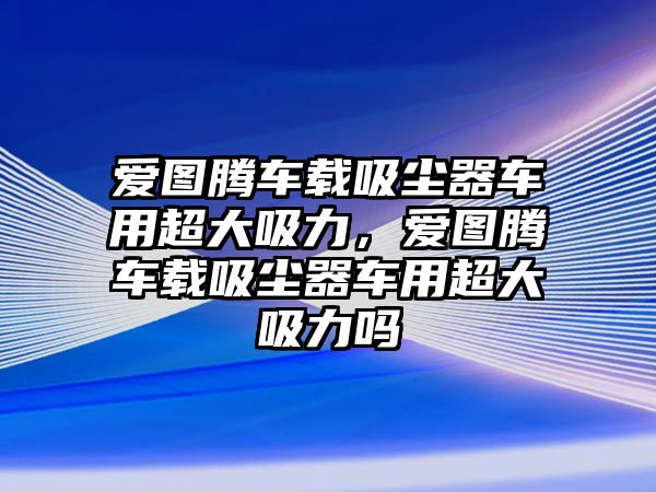 愛圖騰車載吸塵器車用超大吸力，愛圖騰車載吸塵器車用超大吸力嗎