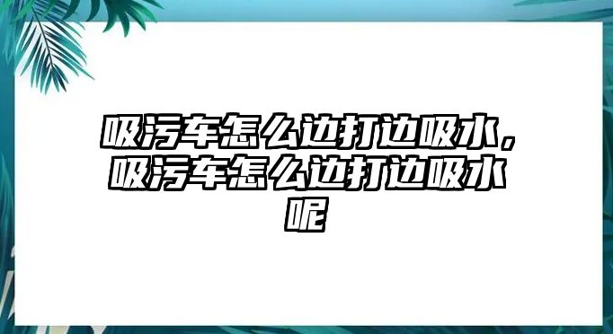 吸污車怎么邊打邊吸水，吸污車怎么邊打邊吸水呢