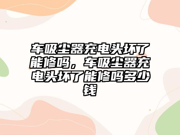 車吸塵器充電頭壞了能修嗎，車吸塵器充電頭壞了能修嗎多少錢