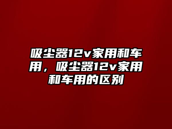 吸塵器12v家用和車(chē)用，吸塵器12v家用和車(chē)用的區(qū)別