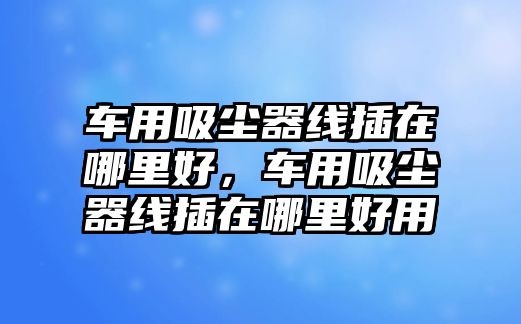 車用吸塵器線插在哪里好，車用吸塵器線插在哪里好用