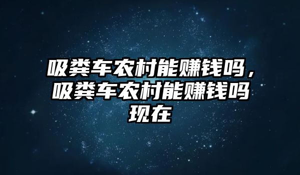 吸糞車農(nóng)村能賺錢嗎，吸糞車農(nóng)村能賺錢嗎現(xiàn)在