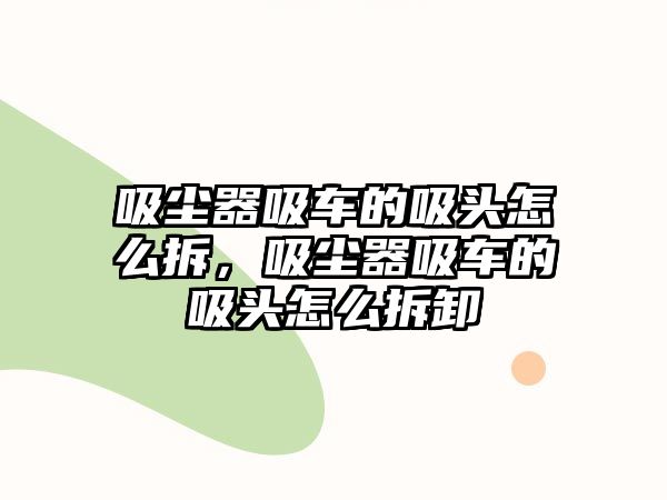 吸塵器吸車的吸頭怎么拆，吸塵器吸車的吸頭怎么拆卸