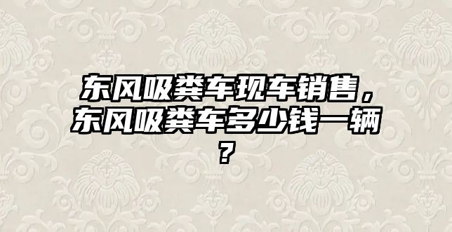 東風(fēng)吸糞車現(xiàn)車銷售，東風(fēng)吸糞車多少錢一輛?