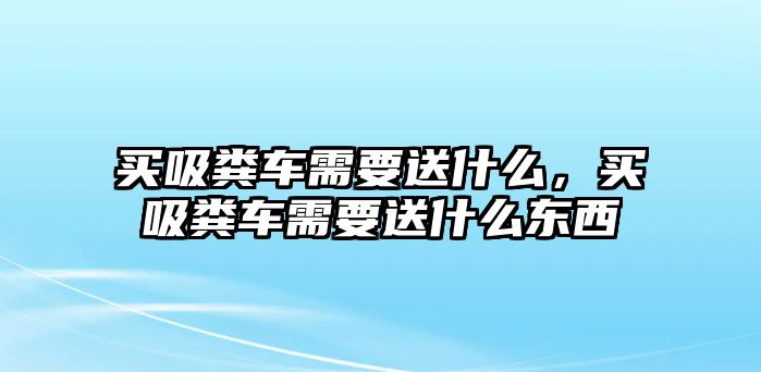 買吸糞車需要送什么，買吸糞車需要送什么東西