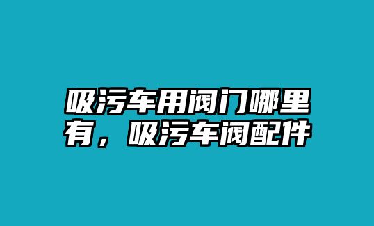 吸污車用閥門哪里有，吸污車閥配件