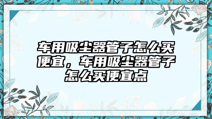 車用吸塵器管子怎么買便宜，車用吸塵器管子怎么買便宜點