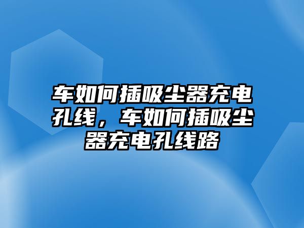 車如何插吸塵器充電孔線，車如何插吸塵器充電孔線路