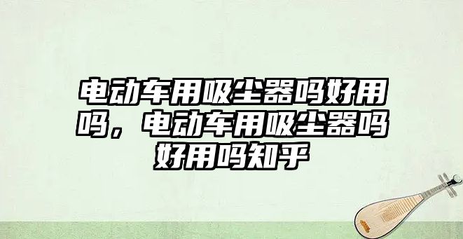 電動車用吸塵器嗎好用嗎，電動車用吸塵器嗎好用嗎知乎