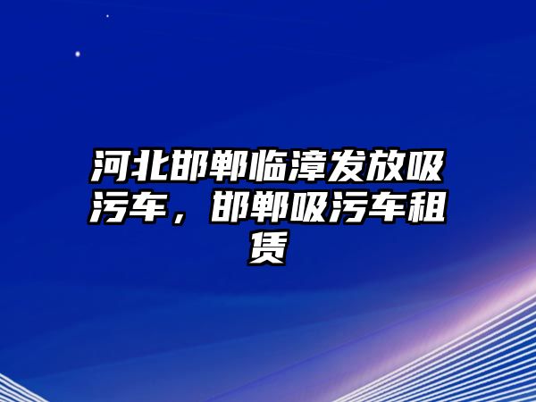 河北邯鄲臨漳發(fā)放吸污車，邯鄲吸污車租賃