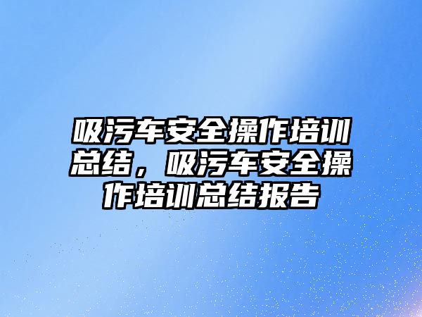 吸污車安全操作培訓(xùn)總結(jié)，吸污車安全操作培訓(xùn)總結(jié)報(bào)告