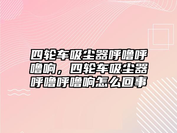 四輪車吸塵器呼嚕呼嚕響，四輪車吸塵器呼嚕呼嚕響怎么回事