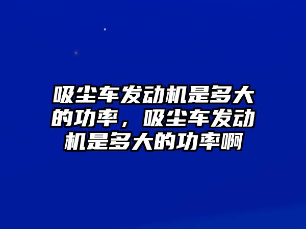 吸塵車發(fā)動(dòng)機(jī)是多大的功率，吸塵車發(fā)動(dòng)機(jī)是多大的功率啊