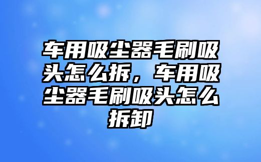 車用吸塵器毛刷吸頭怎么拆，車用吸塵器毛刷吸頭怎么拆卸